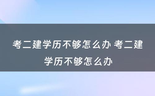 考二建学历不够怎么办 考二建学历不够怎么办