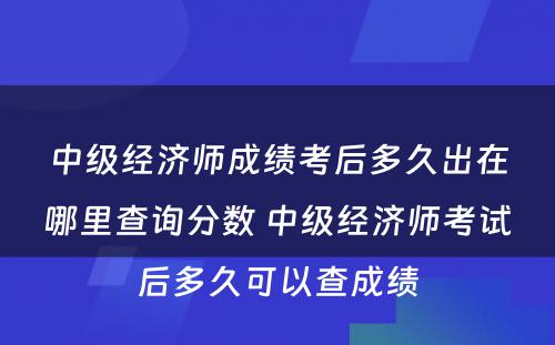 中级经济师成绩考后多久出在哪里查询分数 中级经济师考试后多久可以查成绩