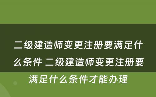 二级建造师变更注册要满足什么条件 二级建造师变更注册要满足什么条件才能办理