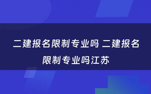 二建报名限制专业吗 二建报名限制专业吗江苏