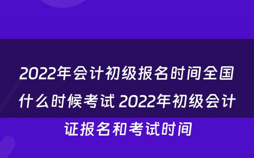 2022年会计初级报名时间全国什么时候考试 2022年初级会计证报名和考试时间