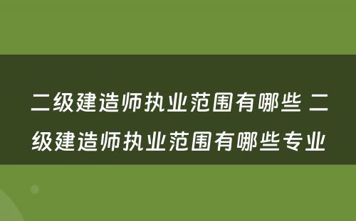 二级建造师执业范围有哪些 二级建造师执业范围有哪些专业