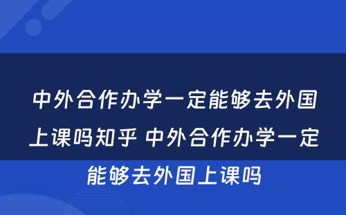 中外合作办学一定能够去外国上课吗知乎 中外合作办学一定能够去外国上课吗