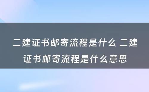 二建证书邮寄流程是什么 二建证书邮寄流程是什么意思