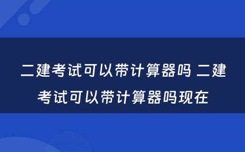 二建考试可以带计算器吗 二建考试可以带计算器吗现在