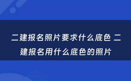 二建报名照片要求什么底色 二建报名用什么底色的照片