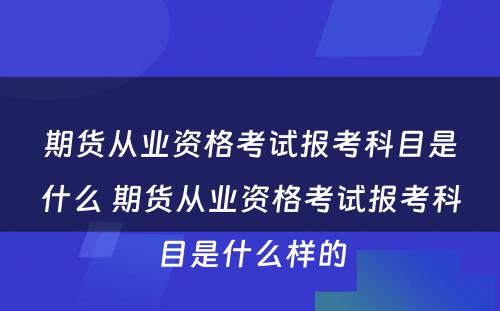 期货从业资格考试报考科目是什么 期货从业资格考试报考科目是什么样的