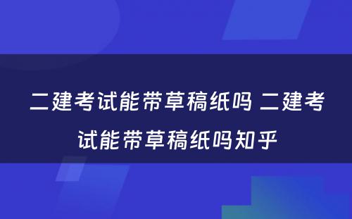 二建考试能带草稿纸吗 二建考试能带草稿纸吗知乎