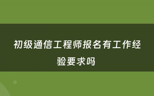 初级通信工程师报名有工作经验要求吗 