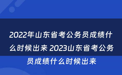 2022年山东省考公务员成绩什么时候出来 2023山东省考公务员成绩什么时候出来