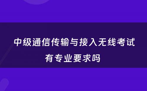 中级通信传输与接入无线考试有专业要求吗 