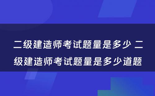 二级建造师考试题量是多少 二级建造师考试题量是多少道题