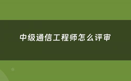 中级通信工程师怎么评审 