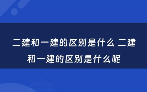 二建和一建的区别是什么 二建和一建的区别是什么呢