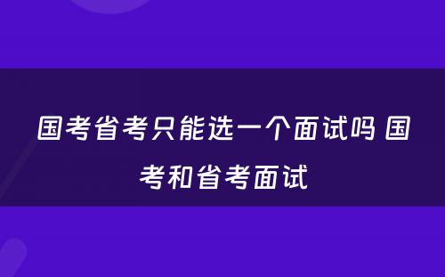 国考省考只能选一个面试吗 国考和省考面试