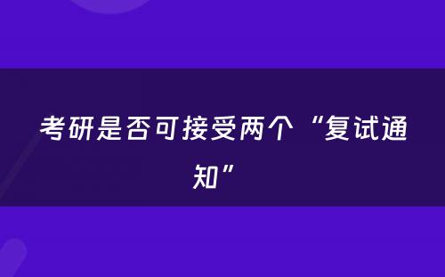 考研是否可接受两个“复试通知” 