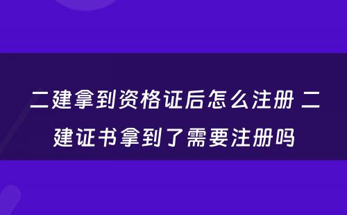 二建拿到资格证后怎么注册 二建证书拿到了需要注册吗