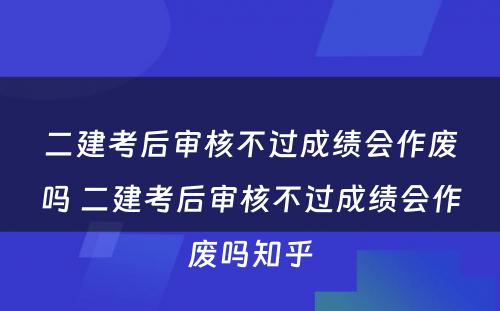 二建考后审核不过成绩会作废吗 二建考后审核不过成绩会作废吗知乎