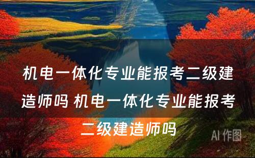 机电一体化专业能报考二级建造师吗 机电一体化专业能报考二级建造师吗