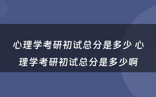 心理学考研初试总分是多少 心理学考研初试总分是多少啊