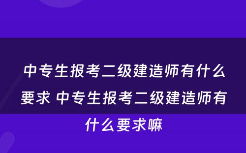 中专生报考二级建造师有什么要求 中专生报考二级建造师有什么要求嘛