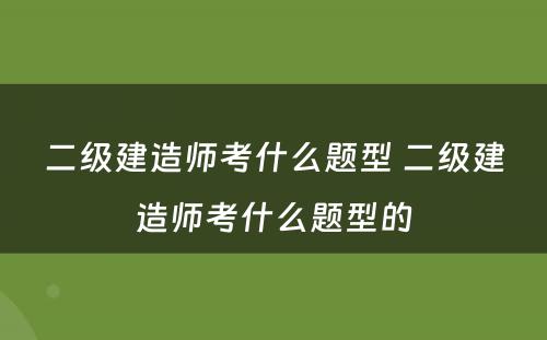 二级建造师考什么题型 二级建造师考什么题型的