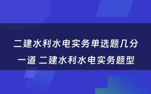 二建水利水电实务单选题几分一道 二建水利水电实务题型