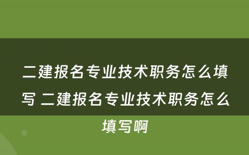 二建报名专业技术职务怎么填写 二建报名专业技术职务怎么填写啊