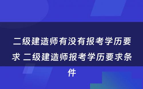 二级建造师有没有报考学历要求 二级建造师报考学历要求条件