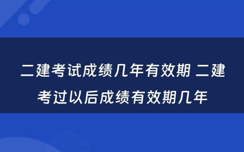 二建考试成绩几年有效期 二建考过以后成绩有效期几年