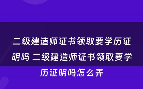 二级建造师证书领取要学历证明吗 二级建造师证书领取要学历证明吗怎么弄