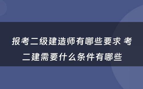 报考二级建造师有哪些要求 考二建需要什么条件有哪些