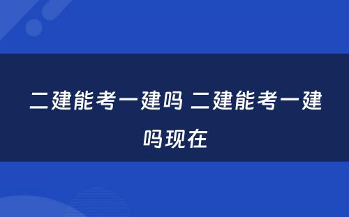 二建能考一建吗 二建能考一建吗现在