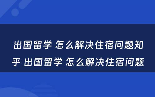 出国留学 怎么解决住宿问题知乎 出国留学 怎么解决住宿问题