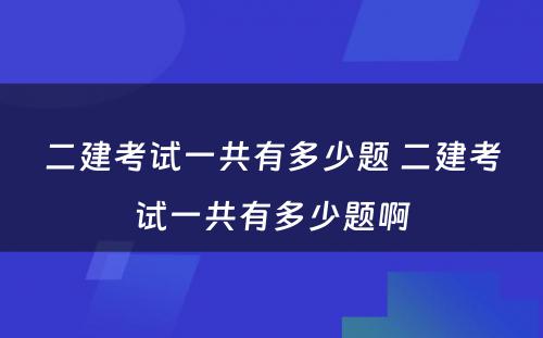 二建考试一共有多少题 二建考试一共有多少题啊