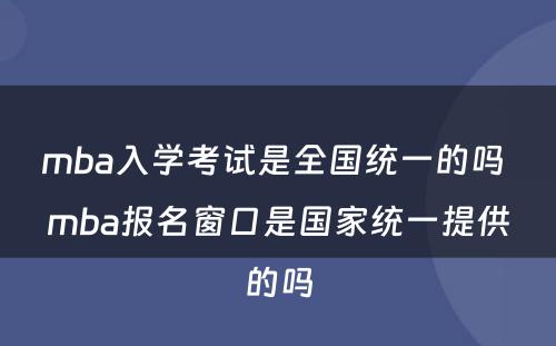 mba入学考试是全国统一的吗 mba报名窗口是国家统一提供的吗