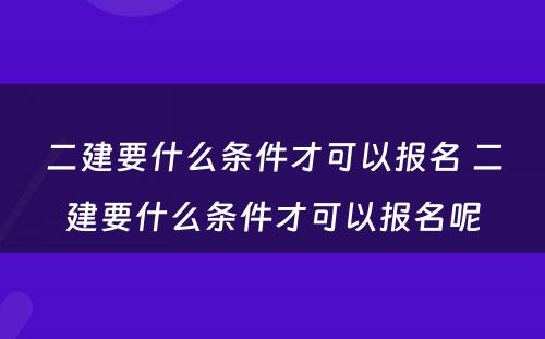 二建要什么条件才可以报名 二建要什么条件才可以报名呢