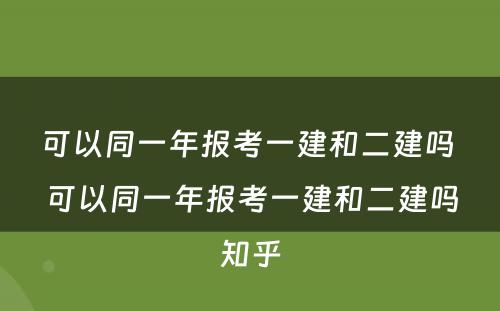 可以同一年报考一建和二建吗 可以同一年报考一建和二建吗知乎