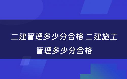 二建管理多少分合格 二建施工管理多少分合格