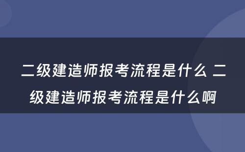 二级建造师报考流程是什么 二级建造师报考流程是什么啊