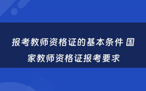 报考教师资格证的基本条件 国家教师资格证报考要求