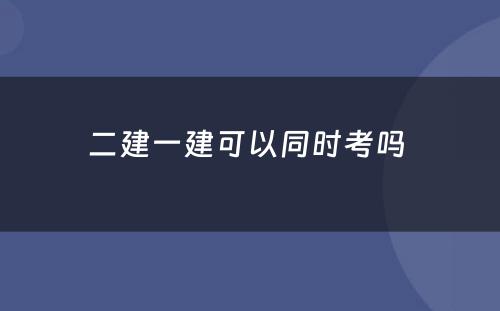 二建一建可以同时考吗 