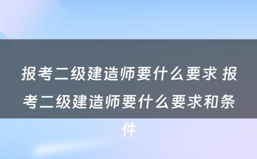 报考二级建造师要什么要求 报考二级建造师要什么要求和条件