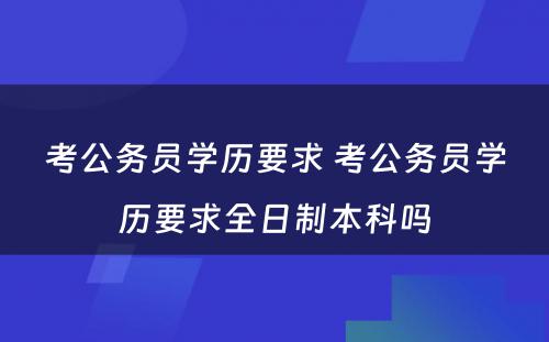 考公务员学历要求 考公务员学历要求全日制本科吗