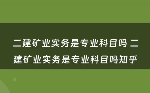 二建矿业实务是专业科目吗 二建矿业实务是专业科目吗知乎