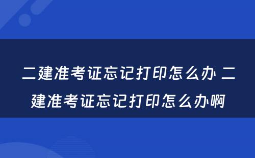 二建准考证忘记打印怎么办 二建准考证忘记打印怎么办啊