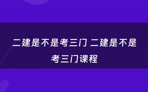 二建是不是考三门 二建是不是考三门课程