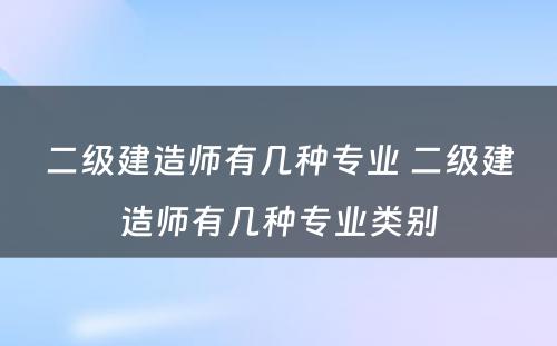 二级建造师有几种专业 二级建造师有几种专业类别