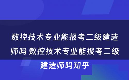 数控技术专业能报考二级建造师吗 数控技术专业能报考二级建造师吗知乎