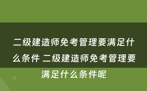 二级建造师免考管理要满足什么条件 二级建造师免考管理要满足什么条件呢